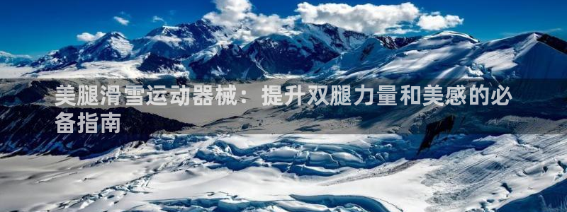 尊龙人生就要博旧版:美腿滑雪运动器械:提升双腿力量和美感的必