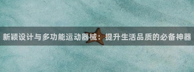 凯时平台怎么样：新颖设计与多功能运动器械：提升生活品质的必备