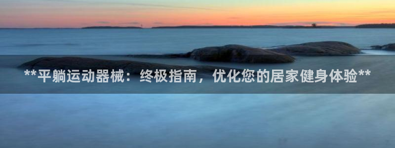 尊龙凯时人生就是博中国官网：**平躺运动器械：终极指南，优化